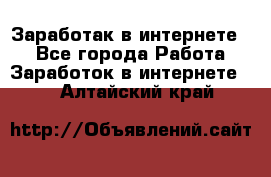 Заработак в интернете   - Все города Работа » Заработок в интернете   . Алтайский край